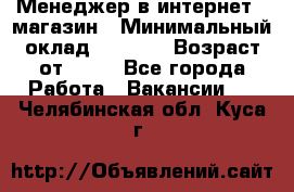 Менеджер в интернет - магазин › Минимальный оклад ­ 2 000 › Возраст от ­ 18 - Все города Работа » Вакансии   . Челябинская обл.,Куса г.